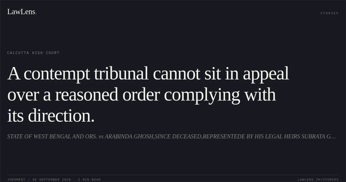 A contempt tribunal cannot sit in appeal over a reasoned order complying with its direction.. STATE OF WEST BENGAL AND ORS. vs ARABINDA GHOSH,SINCE DECEASED,REPRESENTEDE BY HIS LEGAL HEIRS SUBRATA GHOSH AND ORS. Calcutta High Court. LawLens