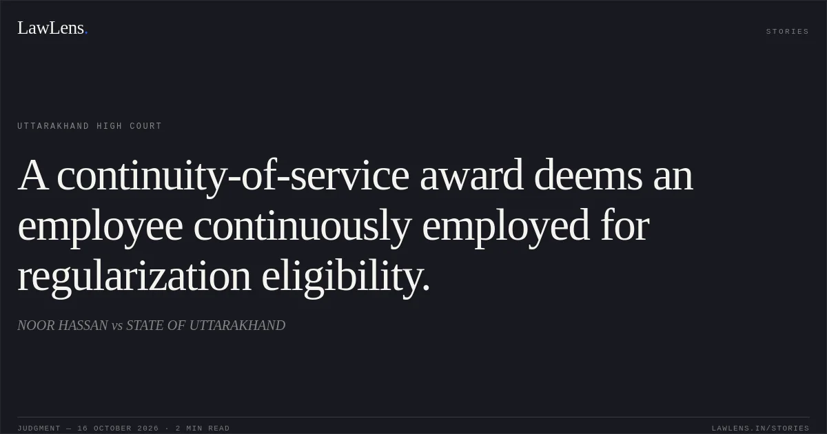 A continuity-of-service award deems an employee continuously employed for regularization eligibility.. NOOR HASSAN vs STATE OF UTTARAKHAND. Uttarakhand High Court. LawLens