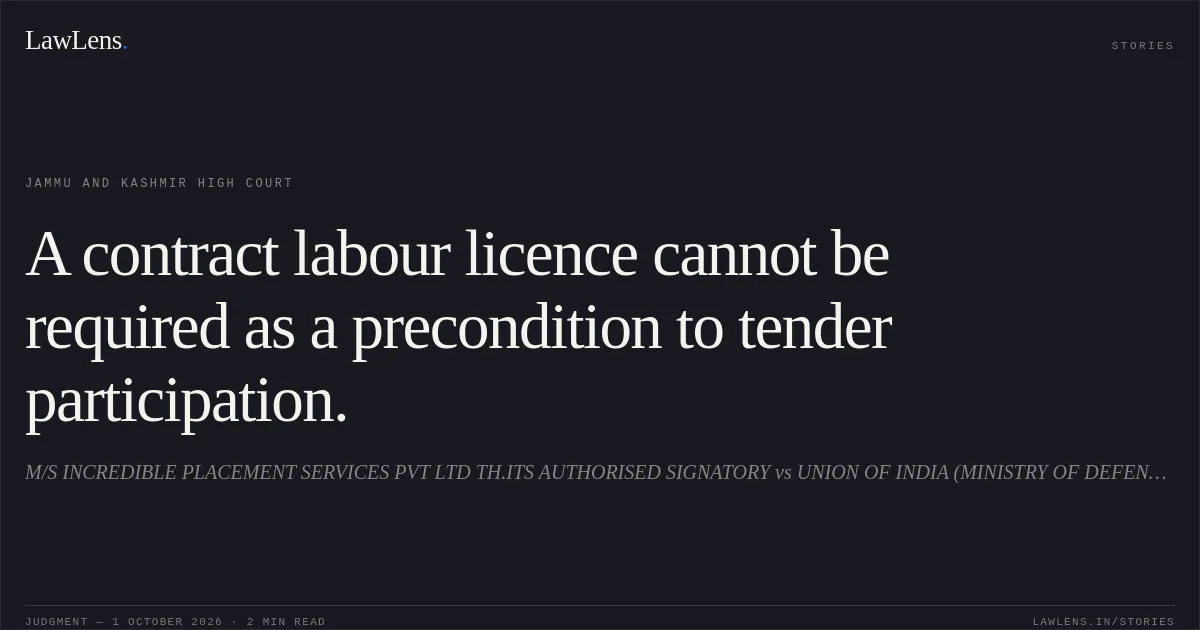 A contract labour licence cannot be required as a precondition to tender participation.. M/S INCREDIBLE PLACEMENT SERVICES PVT LTD TH.ITS AUTHORISED SIGNATORY vs UNION OF INDIA (MINISTRY OF DEFENCE) AND OTHERS. Jammu and Kashmir High Court. LawLens