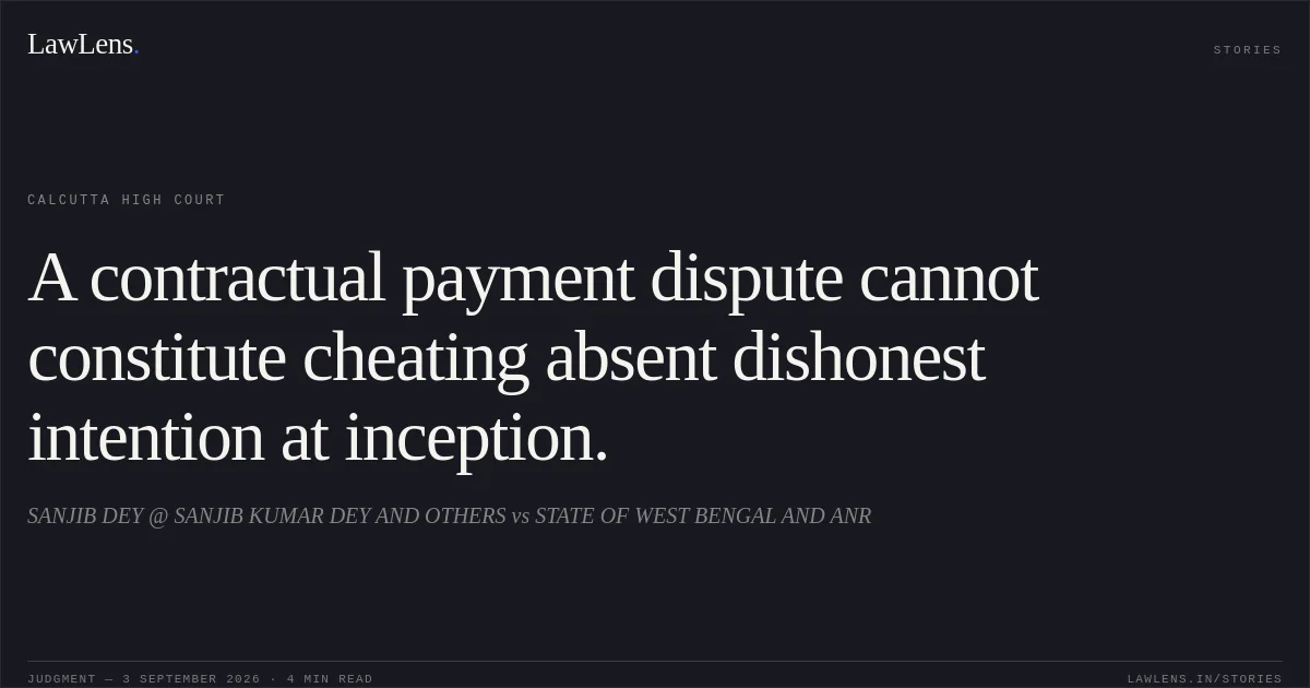 A contractual payment dispute cannot constitute cheating absent dishonest intention at inception.. SANJIB DEY @ SANJIB KUMAR DEY AND OTHERS vs STATE OF WEST BENGAL AND ANR. Calcutta High Court. LawLens