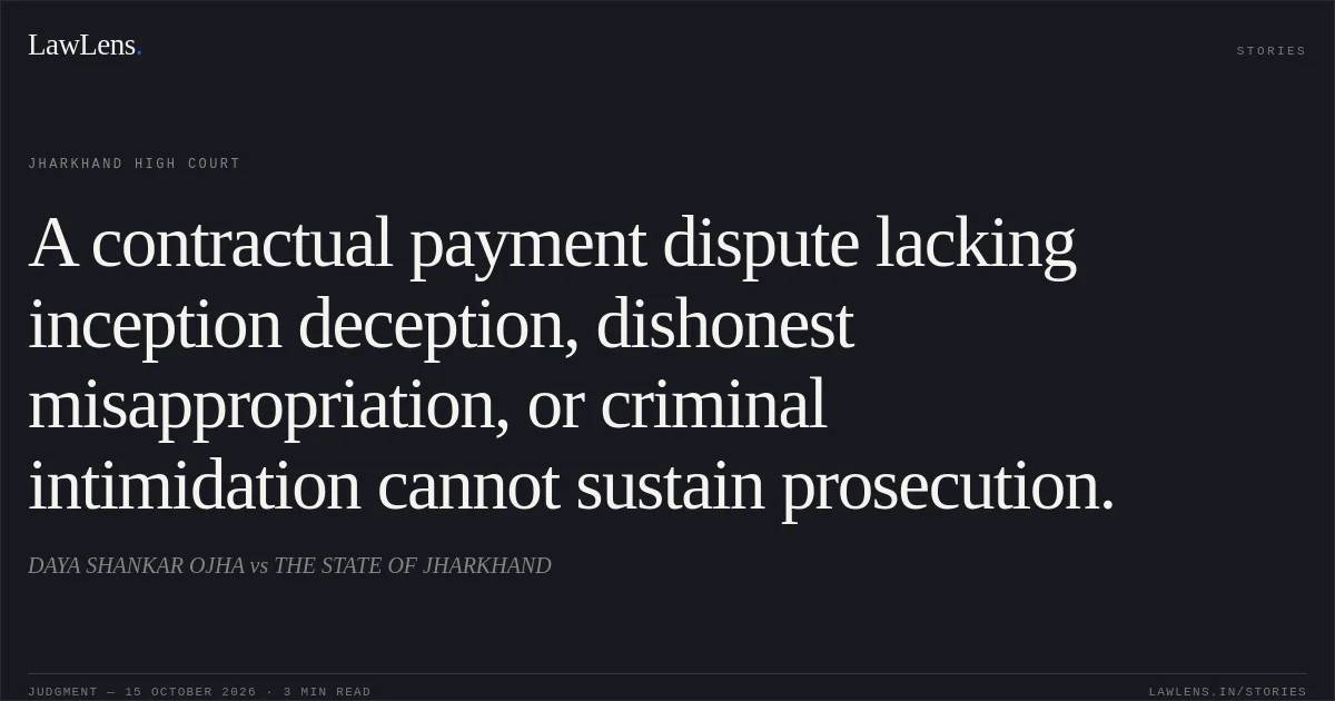 A contractual payment dispute lacking inception deception, dishonest misappropriation, or criminal intimidation cannot sustain prosecution.. DAYA SHANKAR OJHA vs THE STATE OF JHARKHAND. Jharkhand High Court. LawLens