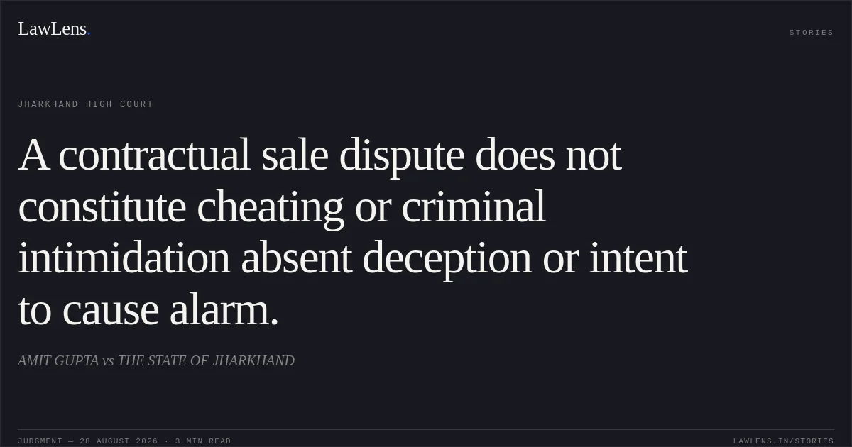 A contractual sale dispute does not constitute cheating or criminal intimidation absent deception or intent to cause alarm.. AMIT GUPTA vs THE STATE OF JHARKHAND. Jharkhand High Court. LawLens