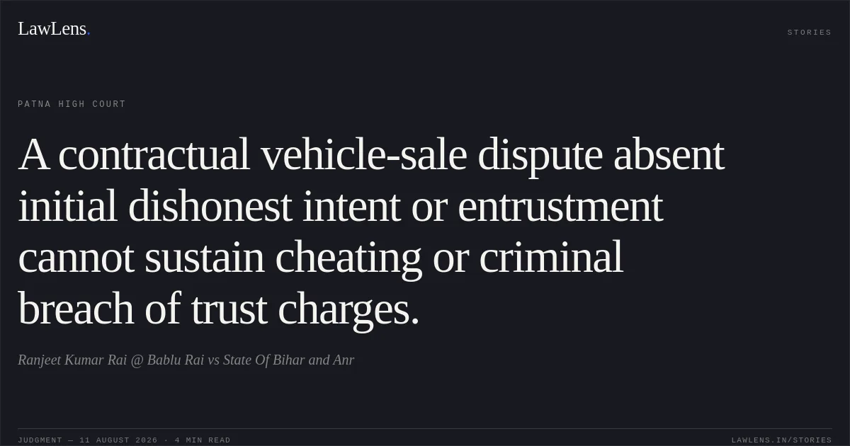 A contractual vehicle-sale dispute absent initial dishonest intent or entrustment cannot sustain cheating or criminal breach of trust charges.. Ranjeet Kumar Rai @ Bablu Rai vs State Of Bihar and Anr. Patna High Court. LawLens