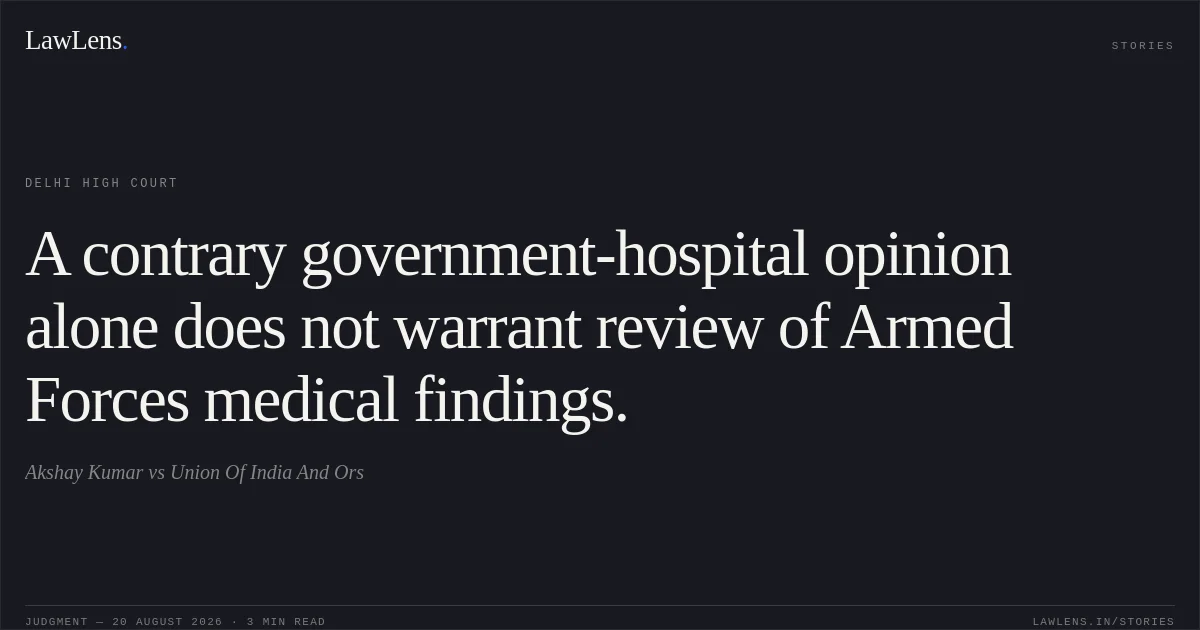 A contrary government-hospital opinion alone does not warrant review of Armed Forces medical findings.. Akshay Kumar vs Union Of India And Ors. Delhi High Court. LawLens