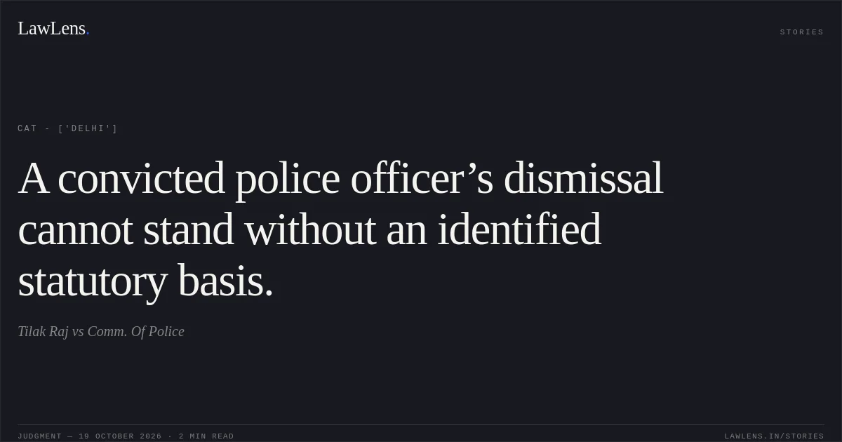 A convicted police officer’s dismissal cannot stand without an identified statutory basis.. Tilak Raj vs Comm. Of Police. CAT - ['Delhi']. LawLens