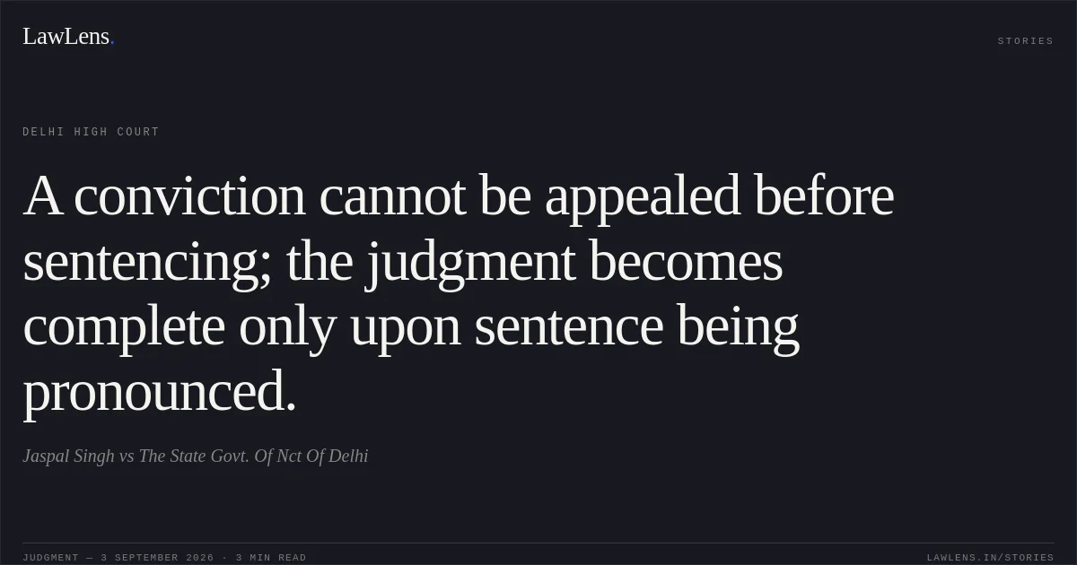 A conviction cannot be appealed before sentencing; the judgment becomes complete only upon sentence being pronounced.. Jaspal Singh vs The State Govt. Of Nct Of Delhi. Delhi High Court. LawLens