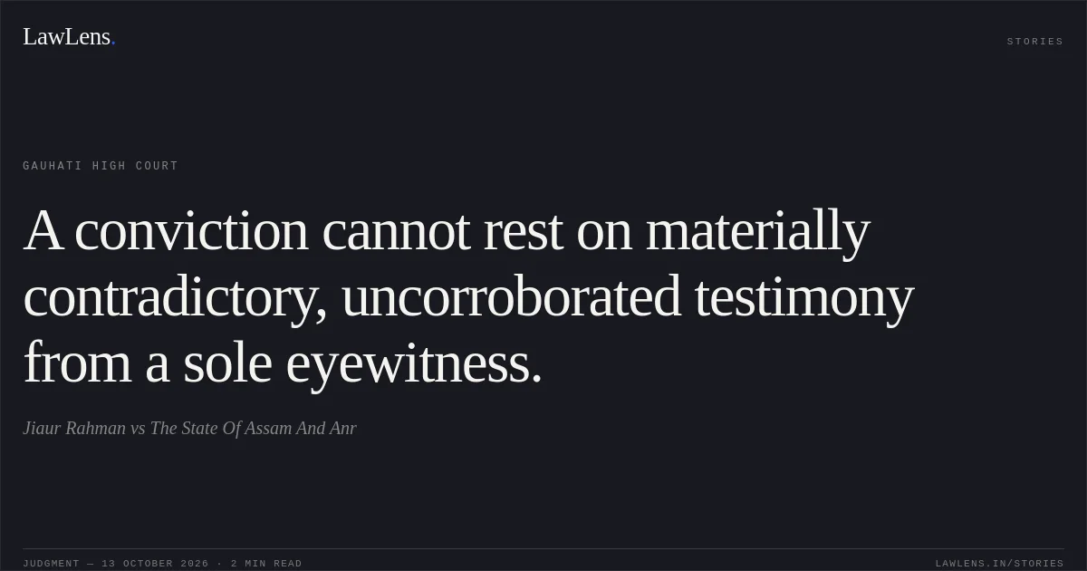 A conviction cannot rest on materially contradictory, uncorroborated testimony from a sole eyewitness.. Jiaur Rahman vs The State Of Assam And Anr. Gauhati High Court. LawLens