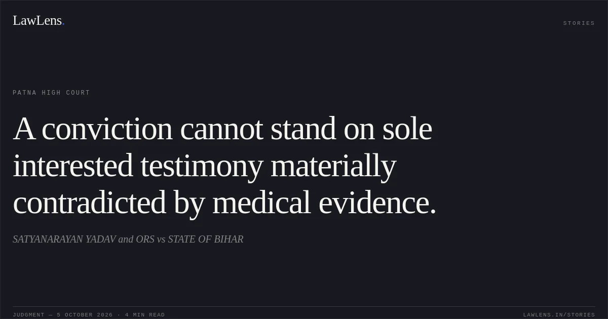 A conviction cannot stand on sole interested testimony materially contradicted by medical evidence.. SATYANARAYAN YADAV and ORS vs STATE OF BIHAR. Patna High Court. LawLens