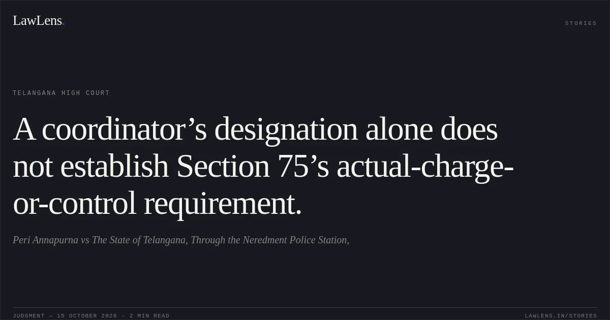 A coordinator’s designation alone does not establish Section 75’s actual-charge-or-control requirement.. Peri Annapurna vs The State of Telangana, Through the Neredment Police Station,. Telangana High Court. LawLens