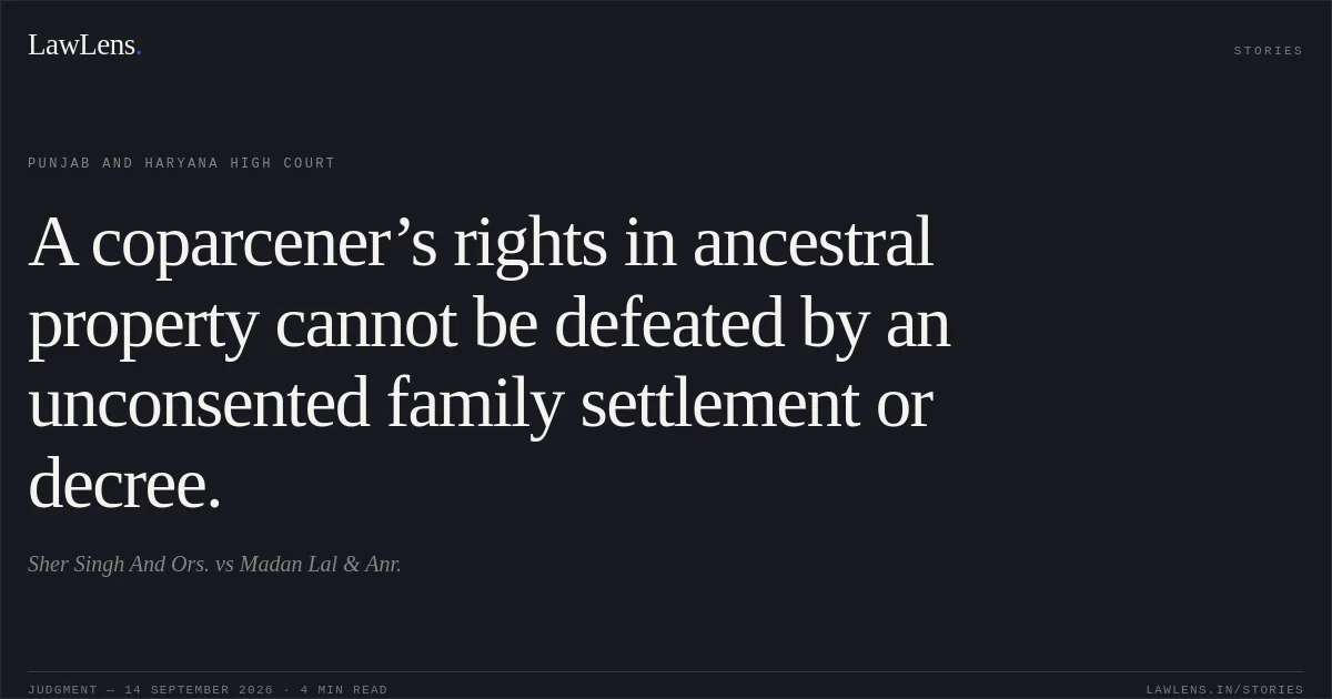 A coparcener’s rights in ancestral property cannot be defeated by an unconsented family settlement or decree.. Sher Singh And Ors. vs Madan Lal & Anr.. Punjab and Haryana High Court. LawLens