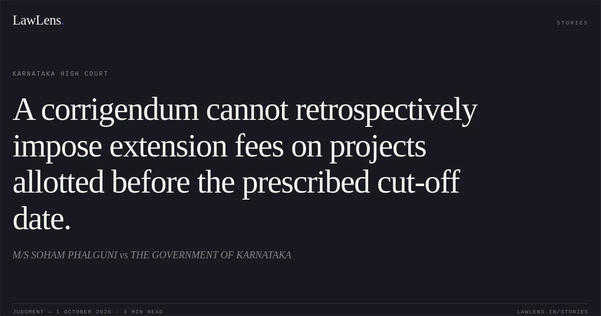 A corrigendum cannot retrospectively impose extension fees on projects allotted before the prescribed cut-off date.. M/S SOHAM PHALGUNI vs THE GOVERNMENT OF KARNATAKA. Karnataka High Court. LawLens