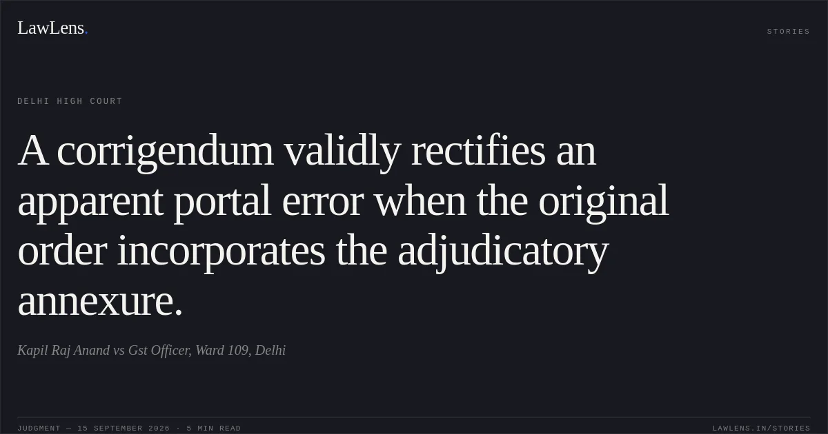 A corrigendum validly rectifies an apparent portal error when the original order incorporates the adjudicatory annexure.. Kapil Raj Anand vs Gst Officer, Ward 109, Delhi. Delhi High Court. LawLens