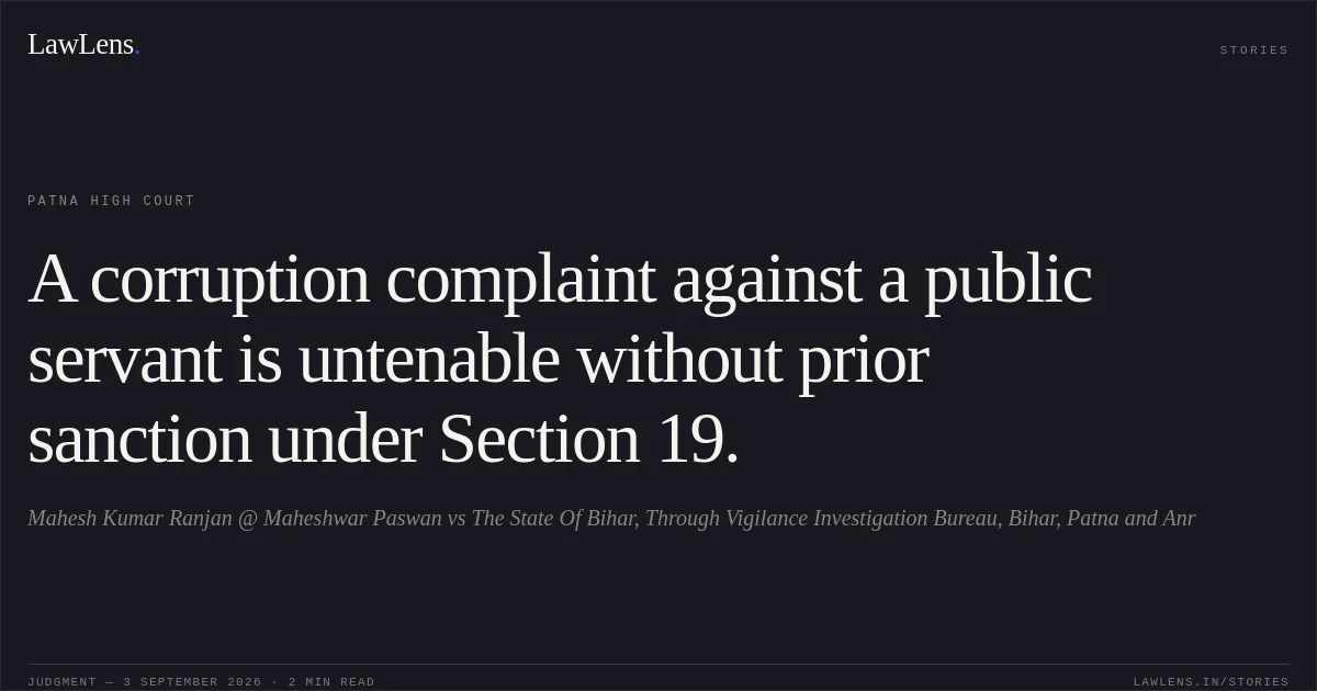 A corruption complaint against a public servant is untenable without prior sanction under Section 19.. Mahesh Kumar Ranjan @ Maheshwar Paswan vs The State Of Bihar, Through Vigilance Investigation Bureau, Bihar, Patna and Anr. Patna High Court. LawLens