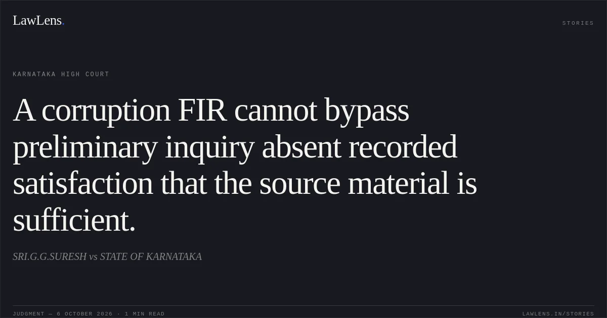 A corruption FIR cannot bypass preliminary inquiry absent recorded satisfaction that the source material is sufficient.. SRI.G.G.SURESH vs STATE OF KARNATAKA. Karnataka High Court. LawLens