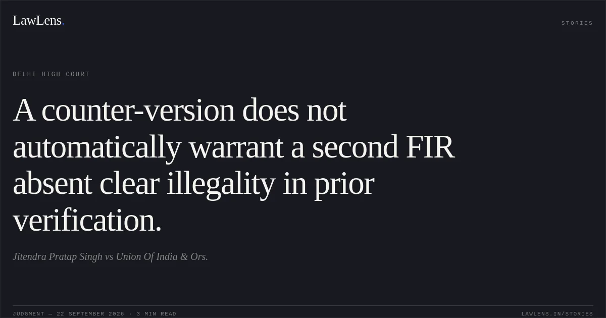 A counter-version does not automatically warrant a second FIR absent clear illegality in prior verification.. Jitendra Pratap Singh vs Union Of India & Ors.. Delhi High Court. LawLens