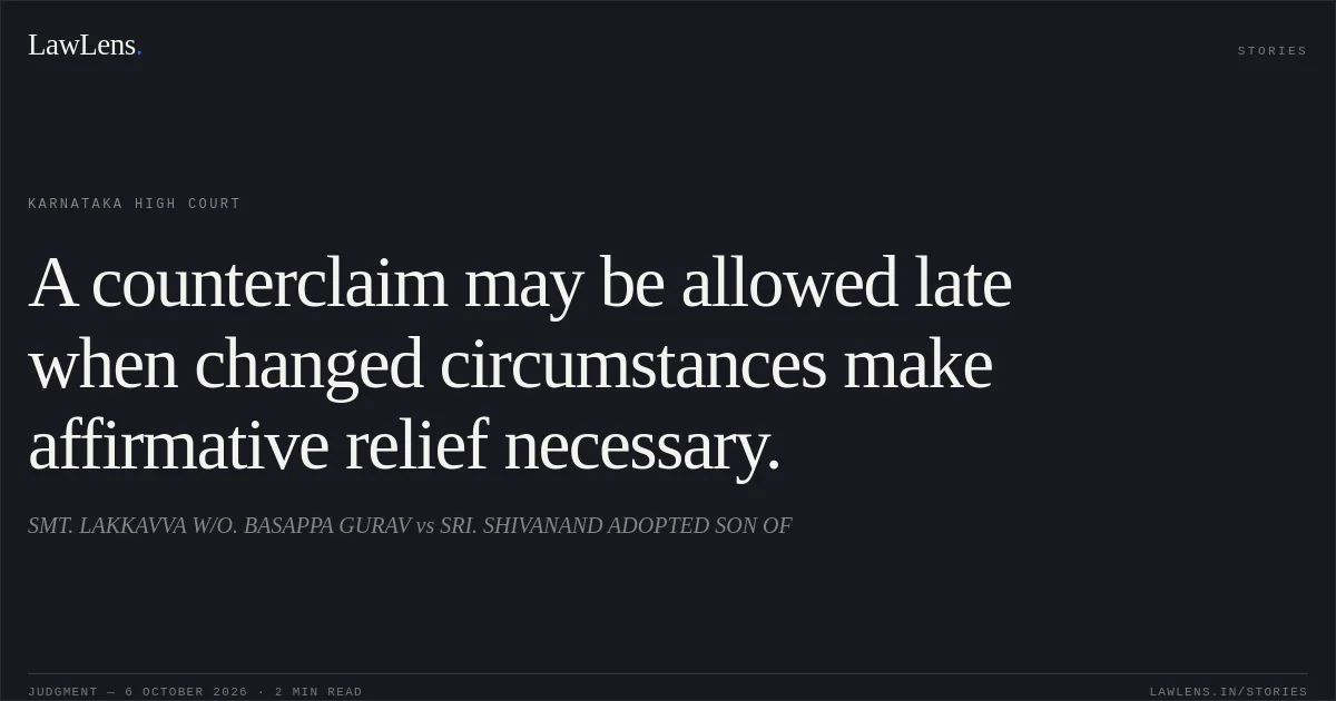 A counterclaim may be allowed late when changed circumstances make affirmative relief necessary.. SMT. LAKKAVVA W/O. BASAPPA GURAV vs SRI. SHIVANAND ADOPTED SON OF. Karnataka High Court. LawLens