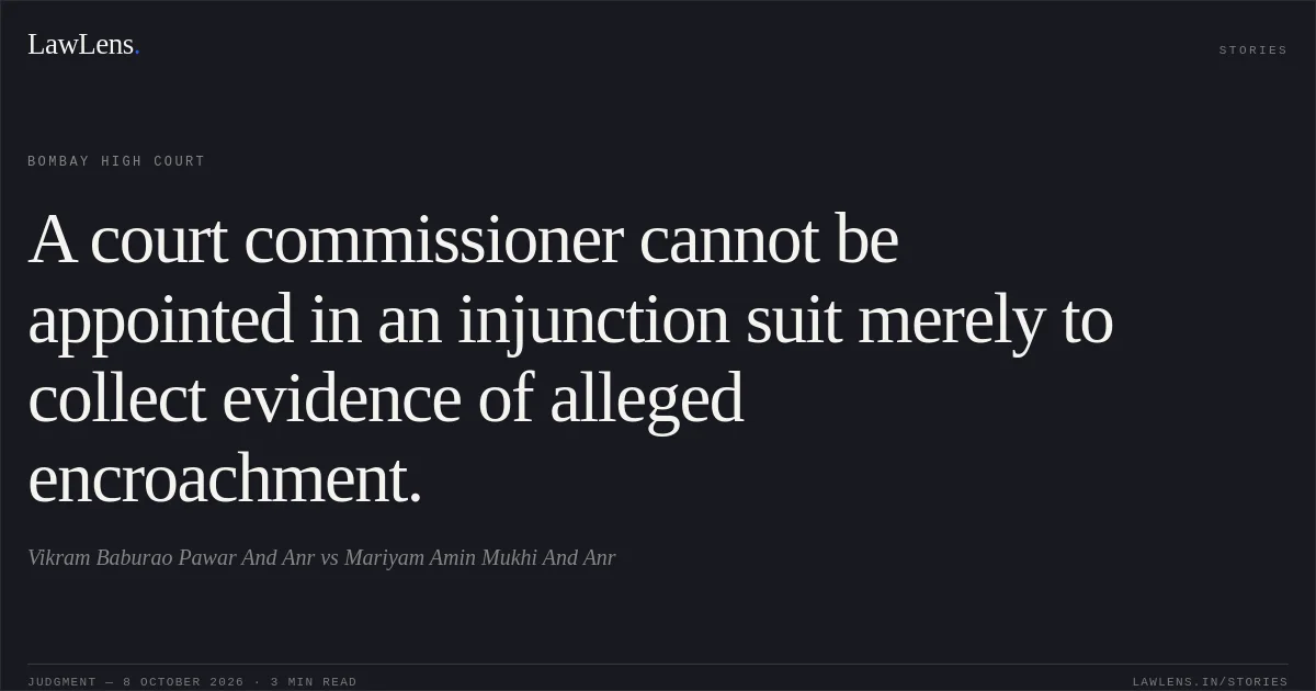 A court commissioner cannot be appointed in an injunction suit merely to collect evidence of alleged encroachment.. Vikram Baburao Pawar And Anr vs Mariyam Amin Mukhi And Anr. Bombay High Court. LawLens
