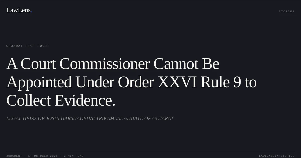 A Court Commissioner Cannot Be Appointed Under Order XXVI Rule 9 to Collect Evidence.. LEGAL HEIRS OF JOSHI HARSHADBHAI TRIKAMLAL vs STATE OF GUJARAT. Gujarat High Court. LawLens