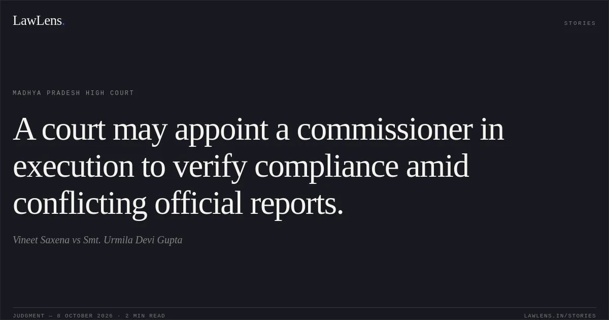 A court may appoint a commissioner in execution to verify compliance amid conflicting official reports.. Vineet Saxena vs Smt. Urmila Devi Gupta. Madhya Pradesh High Court. LawLens
