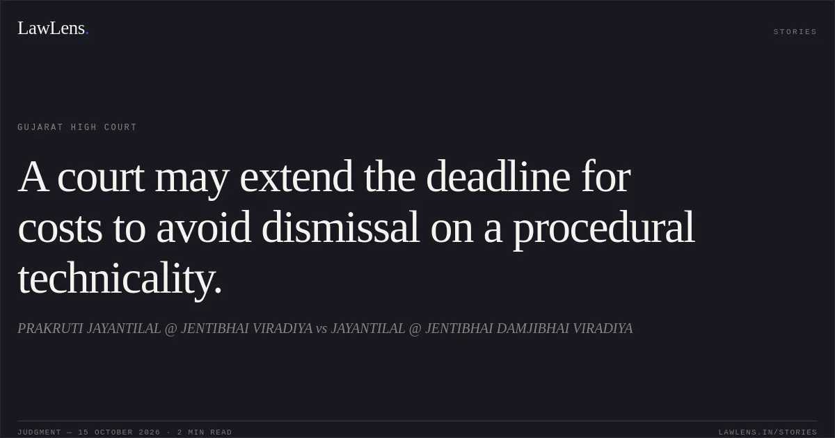 A court may extend the deadline for costs to avoid dismissal on a procedural technicality.. PRAKRUTI JAYANTILAL @ JENTIBHAI VIRADIYA vs JAYANTILAL @ JENTIBHAI DAMJIBHAI VIRADIYA. Gujarat High Court. LawLens