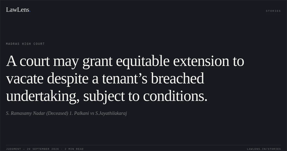 A court may grant equitable extension to vacate despite a tenant’s breached undertaking, subject to conditions.. S. Ramasamy Nadar (Deceased) 1. Palkani vs S.Jayathilakaraj. Madras High Court. LawLens