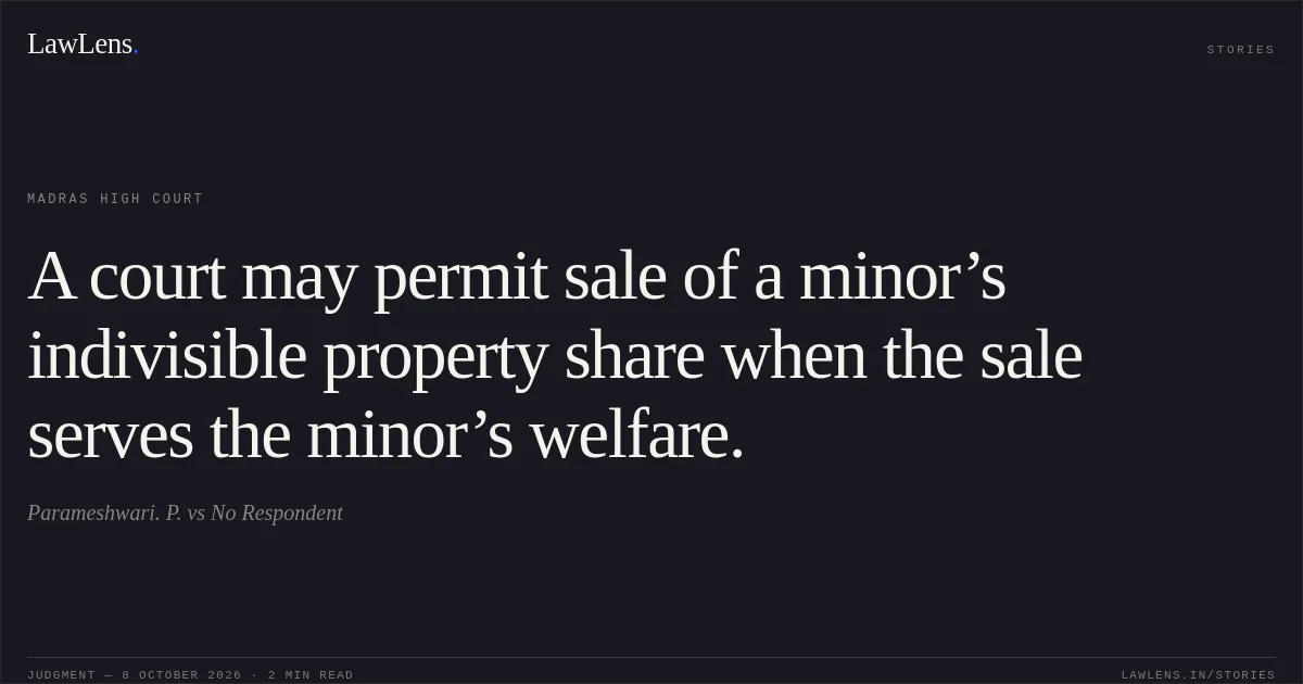 A court may permit sale of a minor’s indivisible property share when the sale serves the minor’s welfare.. Parameshwari. P. vs No Respondent. Madras High Court. LawLens