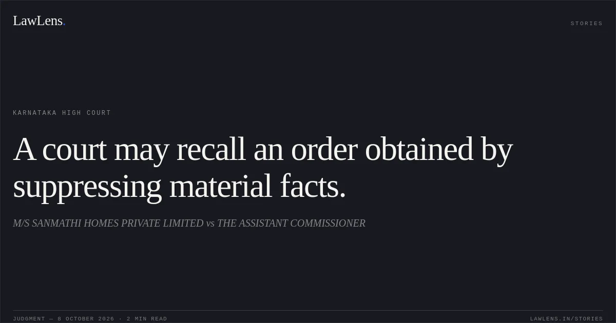 A court may recall an order obtained by suppressing material facts.. M/S SANMATHI HOMES PRIVATE LIMITED vs THE ASSISTANT COMMISSIONER. Karnataka High Court. LawLens