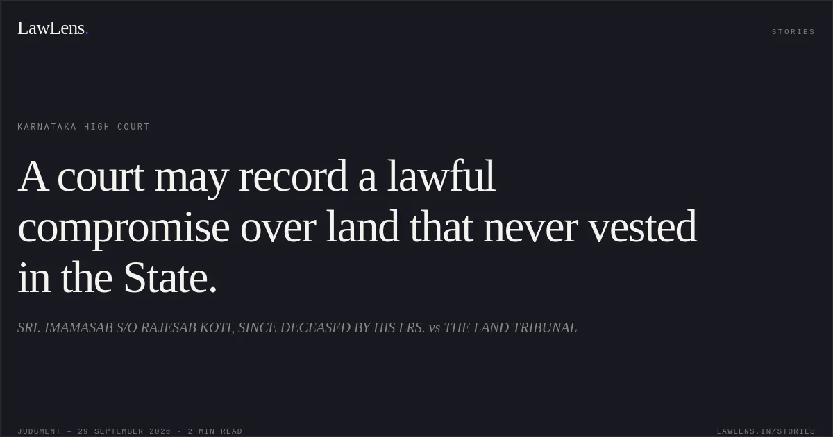 A court may record a lawful compromise over land that never vested in the State.. SRI. IMAMASAB S/O RAJESAB KOTI, SINCE DECEASED BY HIS LRS. vs THE LAND TRIBUNAL. Karnataka High Court. LawLens