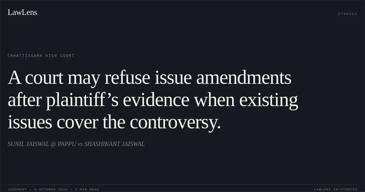 A court may refuse issue amendments after plaintiff’s evidence when existing issues cover the controversy.. SUNIL JAISWAL @ PAPPU vs SHASHIKANT JAISWAL. Chhattisgarh High Court. LawLens