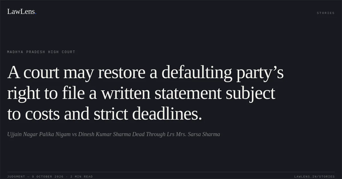 A court may restore a defaulting party’s right to file a written statement subject to costs and strict deadlines.. Ujjain Nagar Palika Nigam vs Dinesh Kumar Sharma Dead Through Lrs Mrs. Sarsa Sharma. Madhya Pradesh High Court. LawLens