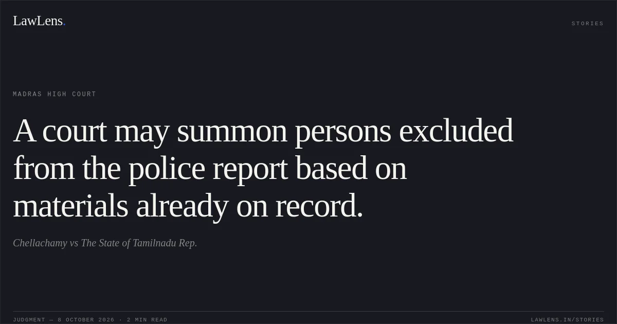 A court may summon persons excluded from the police report based on materials already on record.. Chellachamy vs The State of Tamilnadu Rep.. Madras High Court. LawLens
