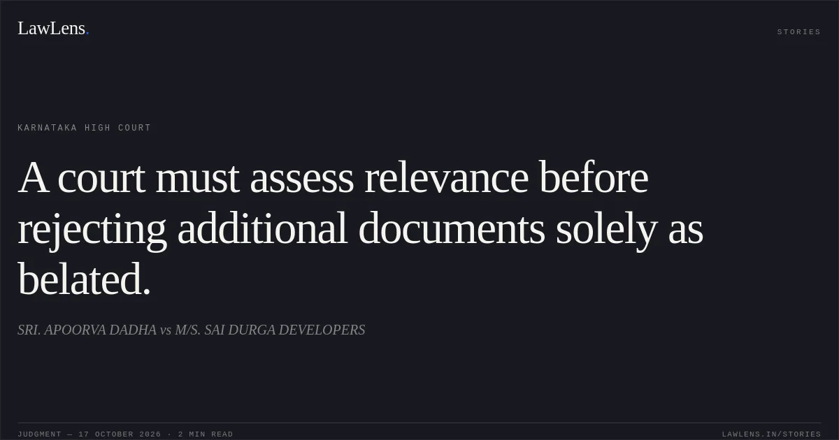 A court must assess relevance before rejecting additional documents solely as belated.. SRI. APOORVA DADHA vs M/S. SAI DURGA DEVELOPERS. Karnataka High Court. LawLens