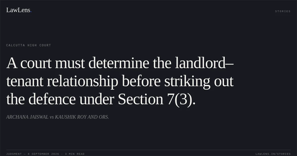 A court must determine the landlord–tenant relationship before striking out the defence under Section 7(3).. ARCHANA JAISWAL vs KAUSHIK ROY AND ORS.. Calcutta High Court. LawLens