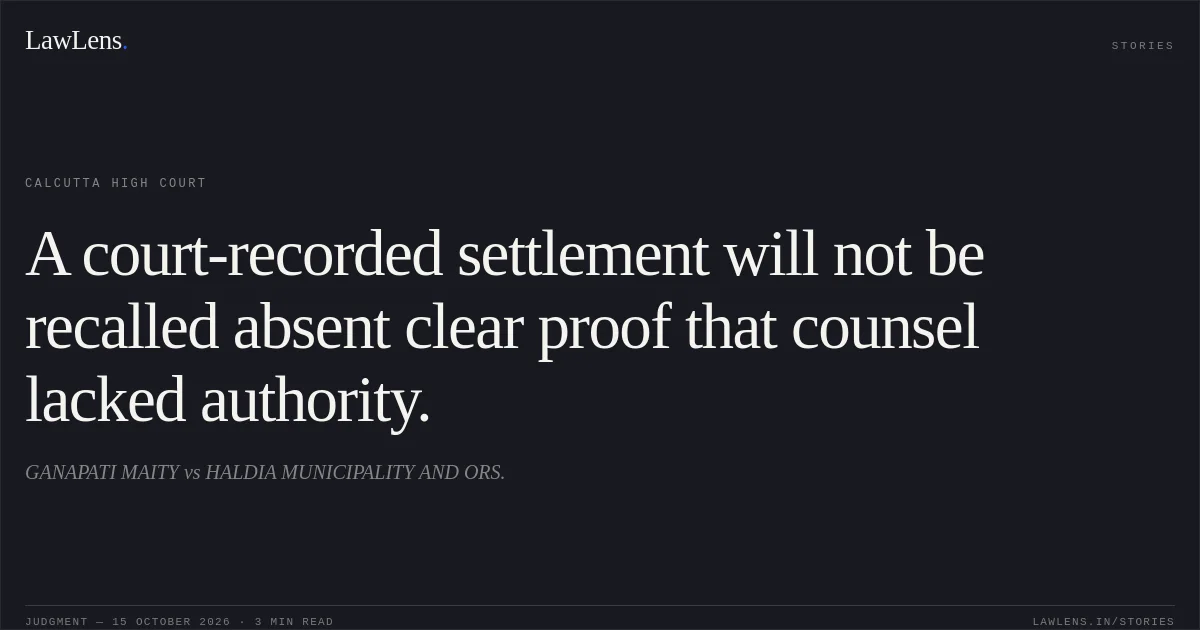 A court-recorded settlement will not be recalled absent clear proof that counsel lacked authority.. GANAPATI MAITY vs HALDIA MUNICIPALITY AND ORS.. Calcutta High Court. LawLens