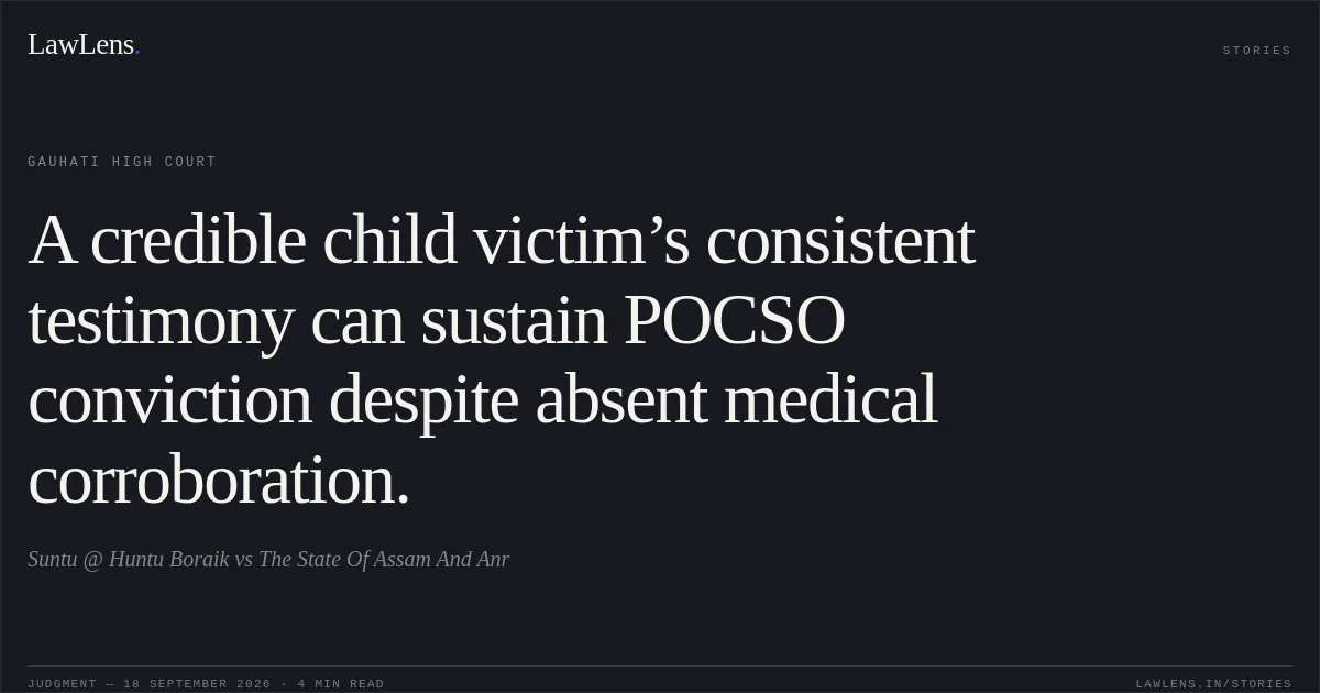 A credible child victim’s consistent testimony can sustain POCSO conviction despite absent medical corroboration.. Suntu @ Huntu Boraik vs The State Of Assam And Anr. Gauhati High Court. LawLens