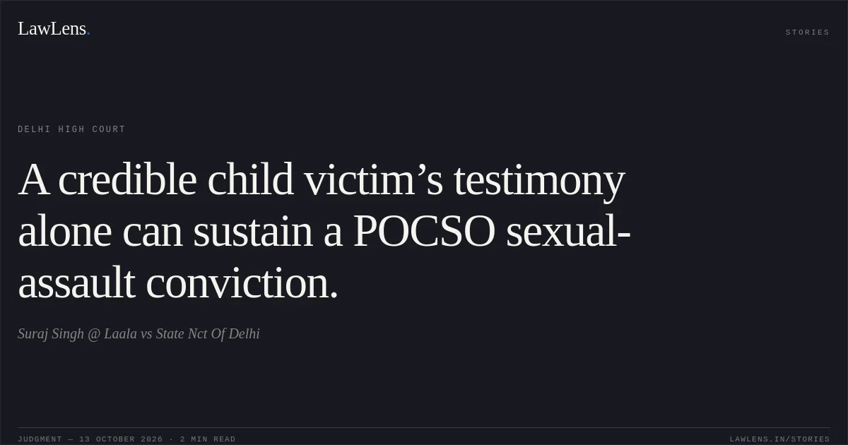 A credible child victim’s testimony alone can sustain a POCSO sexual-assault conviction.. Suraj Singh @ Laala vs State Nct Of Delhi. Delhi High Court. LawLens