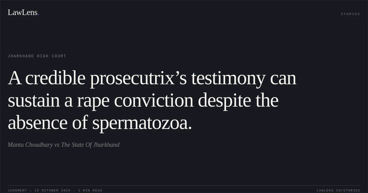 A credible prosecutrix’s testimony can sustain a rape conviction despite the absence of spermatozoa.. Mantu Choudhary vs The State Of Jharkhand. Jharkhand High Court. LawLens