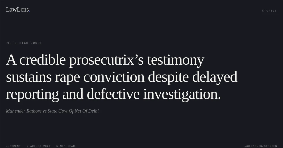 A credible prosecutrix’s testimony sustains rape conviction despite delayed reporting and defective investigation.. Mahender Rathore vs State Govt Of Nct Of Delhi. Delhi High Court. LawLens