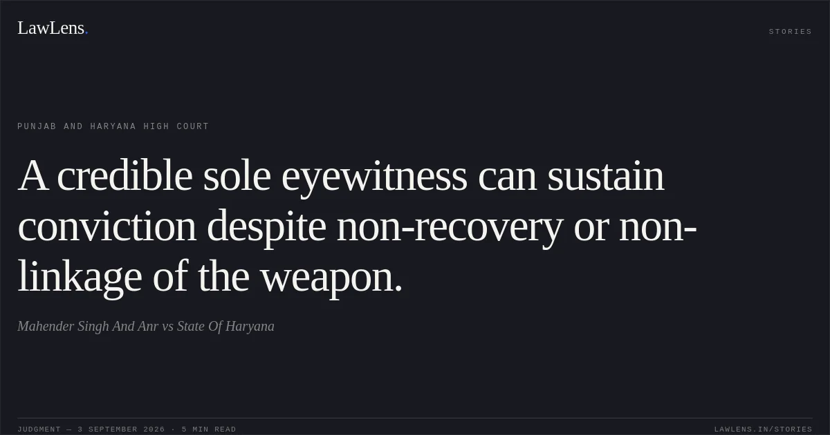A credible sole eyewitness can sustain conviction despite non-recovery or non-linkage of the weapon.. Mahender Singh And Anr vs State Of Haryana. Punjab and Haryana High Court. LawLens