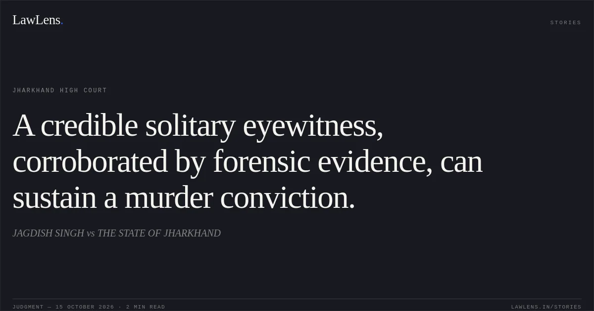 A credible solitary eyewitness, corroborated by forensic evidence, can sustain a murder conviction.. JAGDISH SINGH vs THE STATE OF JHARKHAND. Jharkhand High Court. LawLens