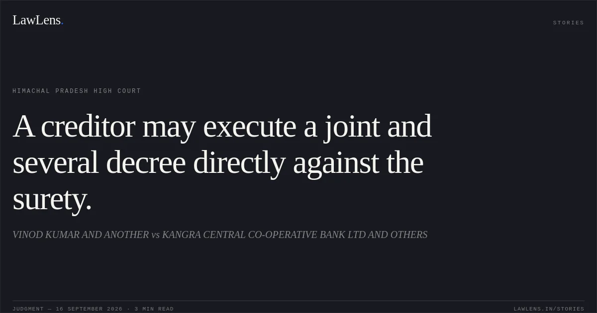 A creditor may execute a joint and several decree directly against the surety.. VINOD KUMAR AND ANOTHER vs KANGRA CENTRAL CO-OPERATIVE BANK LTD AND OTHERS. Himachal Pradesh High Court. LawLens