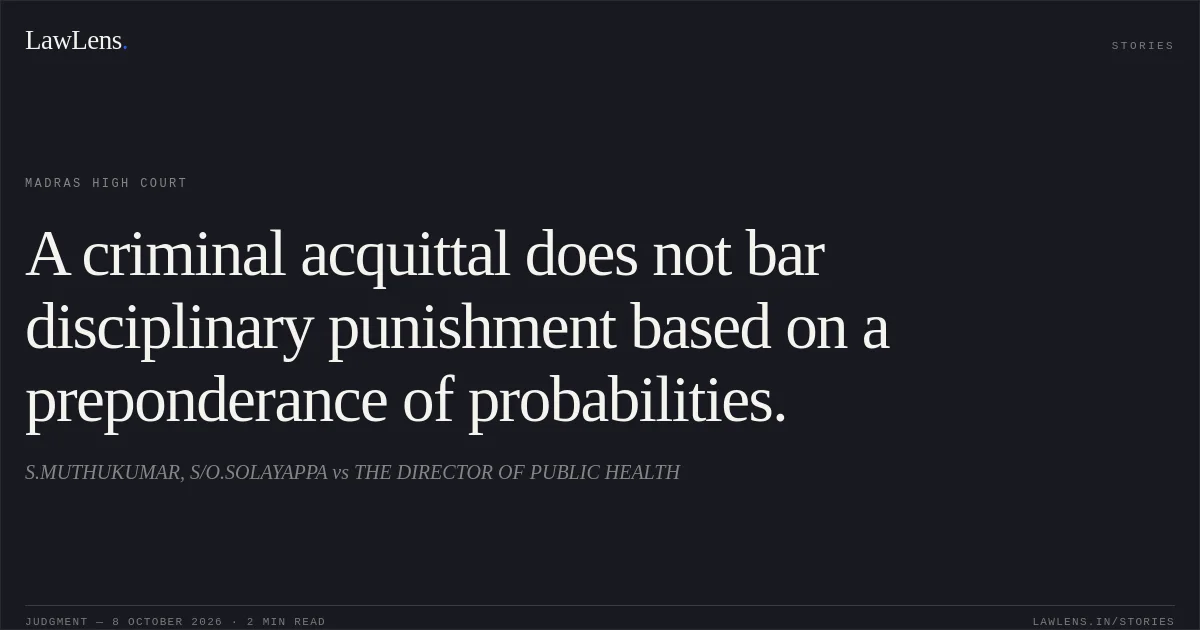A criminal acquittal does not bar disciplinary punishment based on a preponderance of probabilities.. S.MUTHUKUMAR, S/O.SOLAYAPPA vs THE DIRECTOR OF PUBLIC HEALTH. Madras High Court. LawLens
