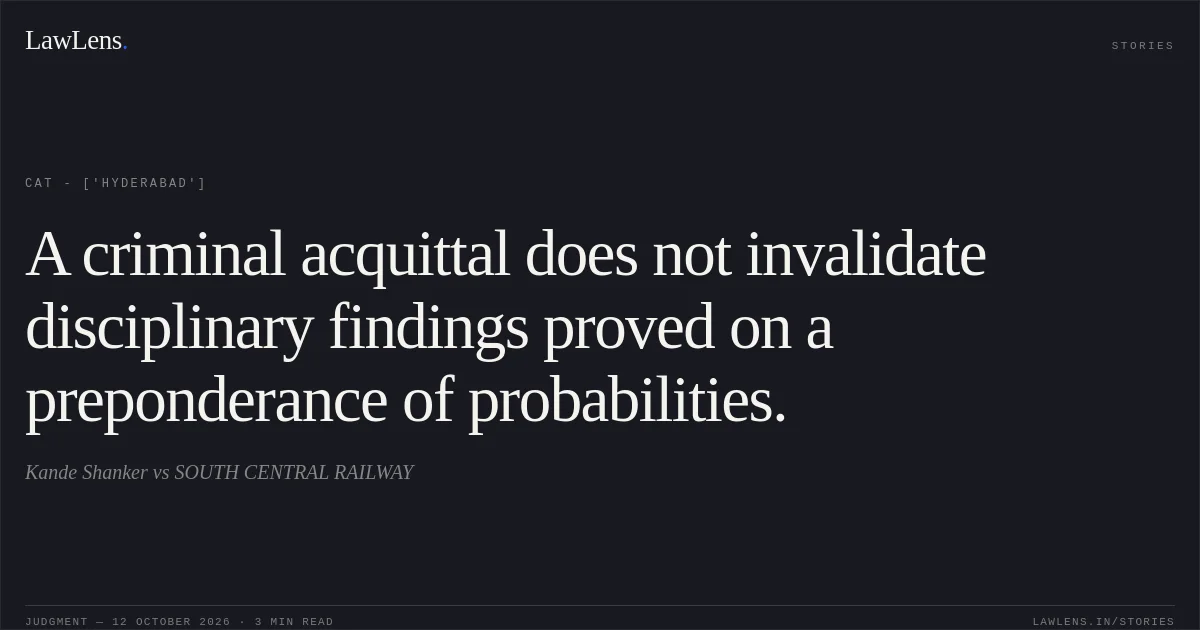 A criminal acquittal does not invalidate disciplinary findings proved on a preponderance of probabilities.. Kande Shanker vs SOUTH CENTRAL RAILWAY. CAT - ['Hyderabad']. LawLens