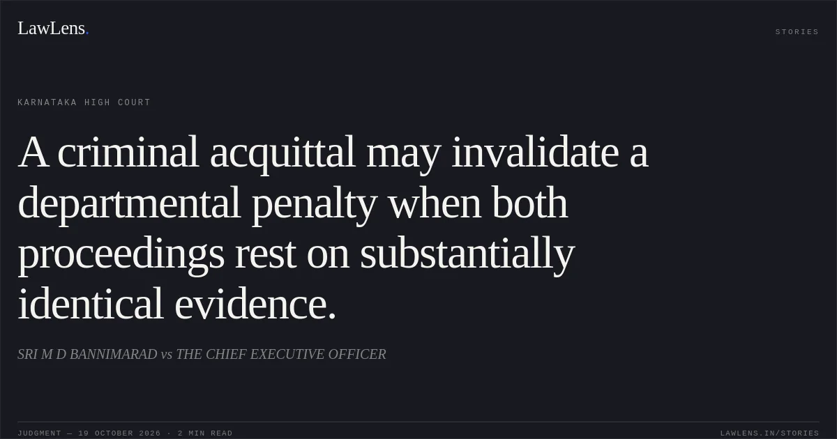 A criminal acquittal may invalidate a departmental penalty when both proceedings rest on substantially identical evidence.. SRI M D BANNIMARAD vs THE CHIEF EXECUTIVE OFFICER. Karnataka High Court. LawLens
