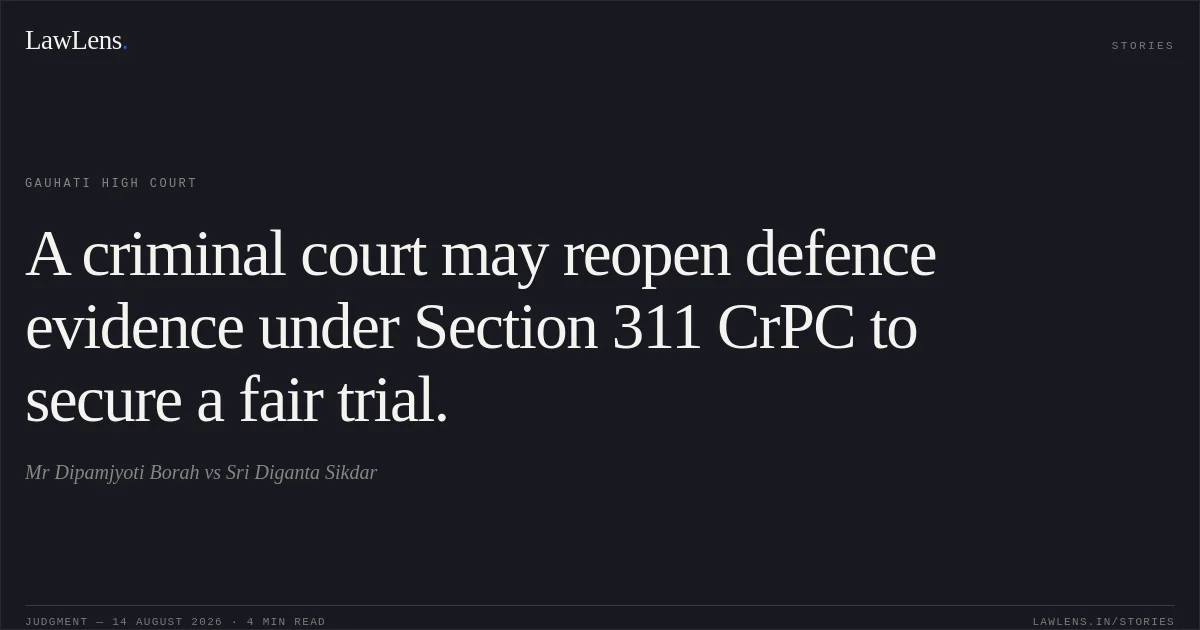 A criminal court may reopen defence evidence under Section 311 CrPC to secure a fair trial.. Mr Dipamjyoti Borah vs Sri Diganta Sikdar. Gauhati High Court. LawLens