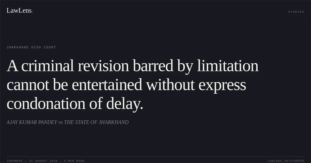 A criminal revision barred by limitation cannot be entertained without express condonation of delay.. AJAY KUMAR PANDEY vs THE STATE OF JHARKHAND. Jharkhand High Court. LawLens