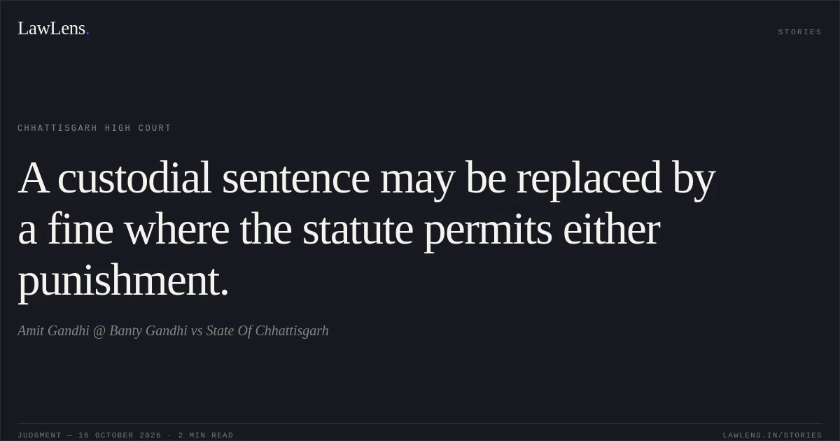 A custodial sentence may be replaced by a fine where the statute permits either punishment.. Amit Gandhi @ Banty Gandhi vs State Of Chhattisgarh. Chhattisgarh High Court. LawLens