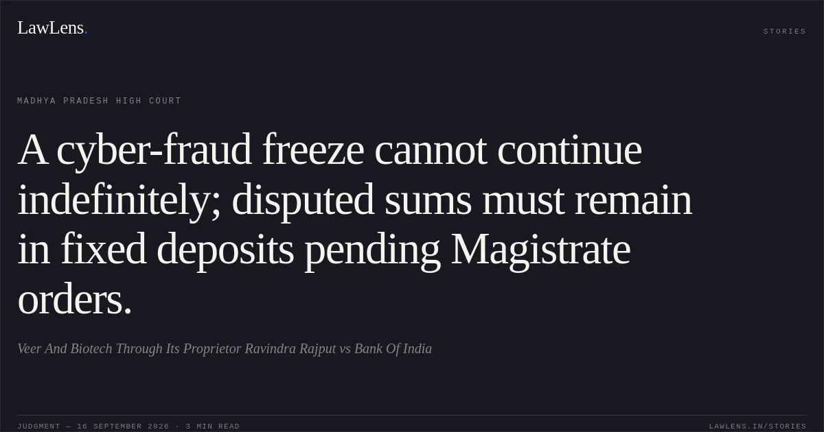A cyber-fraud freeze cannot continue indefinitely; disputed sums must remain in fixed deposits pending Magistrate orders.. Veer And Biotech Through Its Proprietor Ravindra Rajput vs Bank Of India. Madhya Pradesh High Court. LawLens