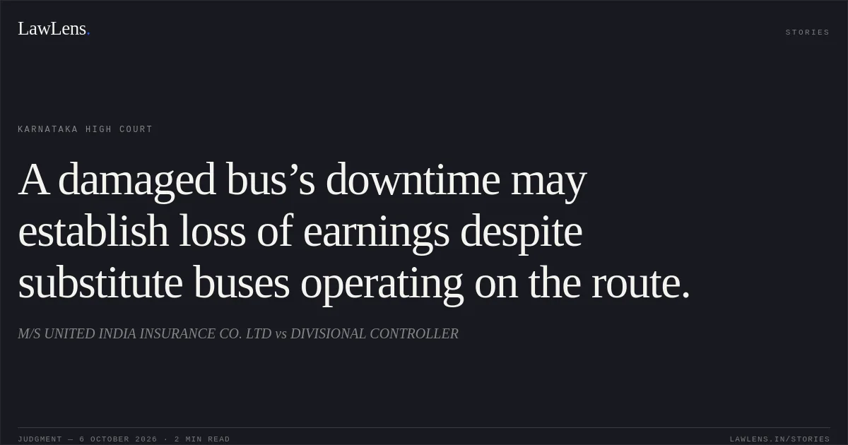 A damaged bus’s downtime may establish loss of earnings despite substitute buses operating on the route.. M/S UNITED INDIA INSURANCE CO. LTD vs DIVISIONAL CONTROLLER. Karnataka High Court. LawLens