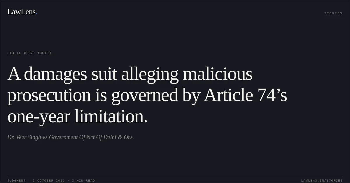 A damages suit alleging malicious prosecution is governed by Article 74’s one-year limitation.. Dr. Veer Singh vs Government Of Nct Of Delhi & Ors.. Delhi High Court. LawLens